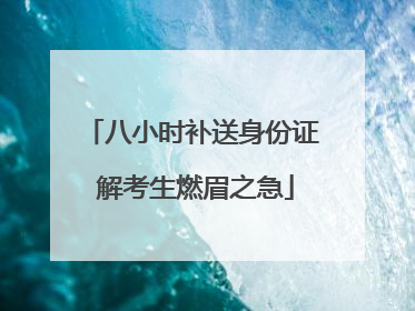 八小时补送身份证 解考生燃眉之急
