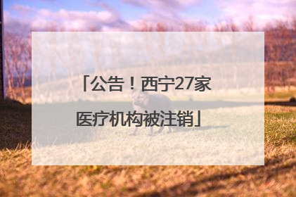 公告！西宁27家医疗机构被注销