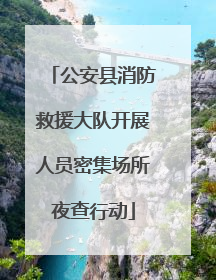 公安县消防救援大队开展人员密集场所夜查行动