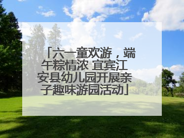 六一童欢游，端午粽情浓 宜宾江安县幼儿园开展亲子趣味游园活动