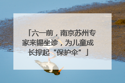 六一前，南京苏州专家来锡坐诊，为儿童成长撑起“保护伞”