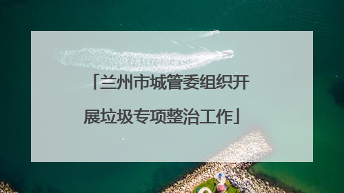 兰州市城管委组织开展垃圾专项整治工作