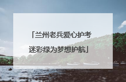 兰州老兵爱心护考 迷彩绿为梦想护航