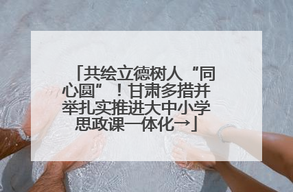 共绘立德树人“同心圆”！甘肃多措并举扎实推进大中小学思政课一体化→
