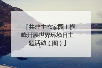 共建生态家园！横峰开展世界环境日主题活动（图）
