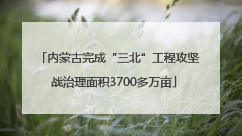 内蒙古完成“三北”工程攻坚战治理面积3700多万亩