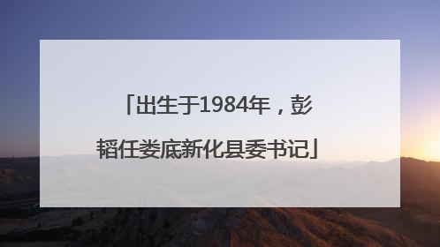 出生于1984年，彭韬任娄底新化县委书记