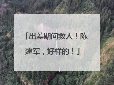 出差期间救人！陈建军，好样的！