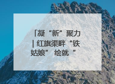 凝“新”聚力｜红旗渠畔“铁姑娘” 绘就“三新”新图景