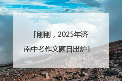 刚刚，2025年济南中考作文题目出炉
