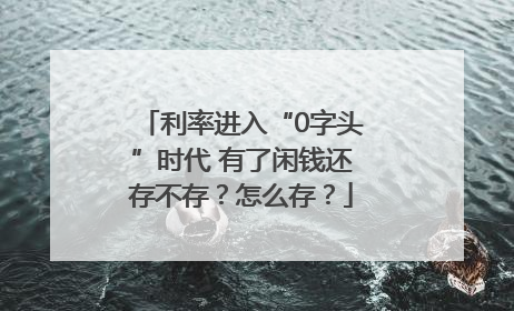 利率进入“0字头”时代 有了闲钱还存不存？怎么存？