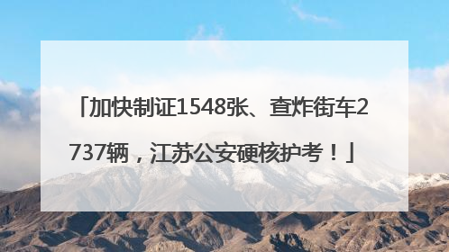 加快制证1548张、查炸街车2737辆，江苏公安硬核护考！