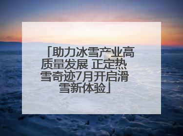 助力冰雪产业高质量发展 正定热雪奇迹7月开启滑雪新体验