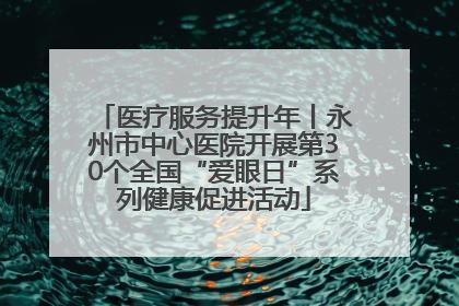 医疗服务提升年丨永州市中心医院开展第30个全国“爱眼日”系列健康促进活动