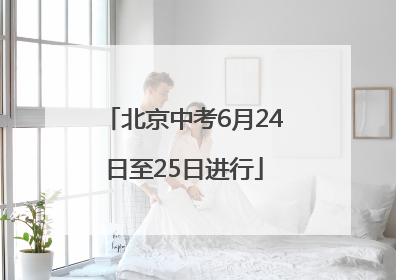 北京中考6月24日至25日进行