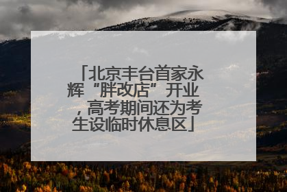 北京丰台首家永辉“胖改店”开业，高考期间还为考生设临时休息区