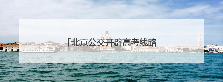 北京公交开辟高考线路车辆维保“绿色通道”