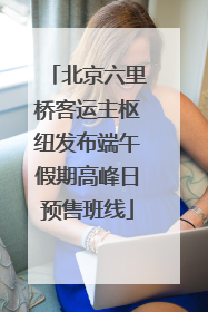 北京六里桥客运主枢纽发布端午假期高峰日预售班线