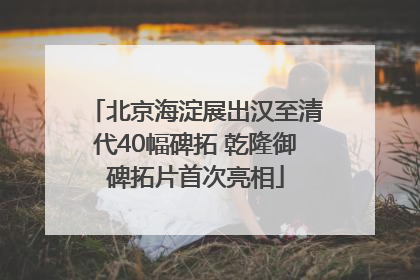北京海淀展出汉至清代40幅碑拓 乾隆御碑拓片首次亮相