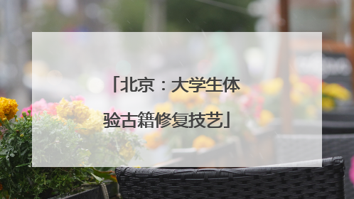 北京：大学生体验古籍修复技艺