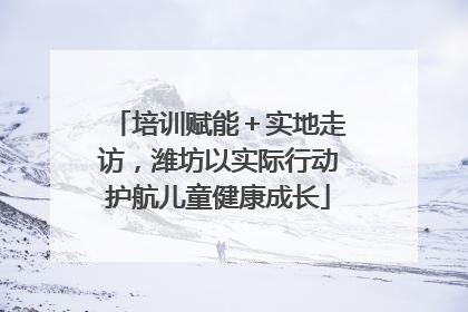培训赋能＋实地走访，潍坊以实际行动护航儿童健康成长
