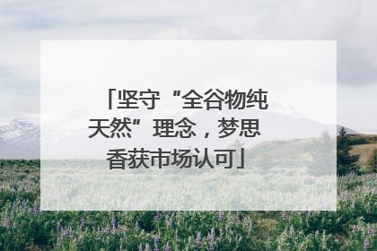 坚守“全谷物纯天然”理念，梦思香获市场认可