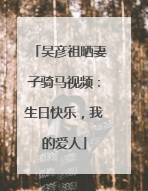 吴彦祖晒妻子骑马视频：生日快乐，我的爱人