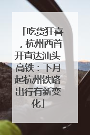 吃货狂喜，杭州西首开直达汕头高铁：下月起杭州铁路出行有新变化