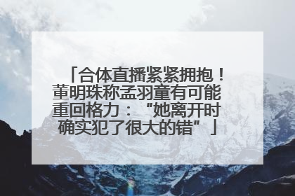 合体直播紧紧拥抱！董明珠称孟羽童有可能重回格力：“她离开时确实犯了很大的错”