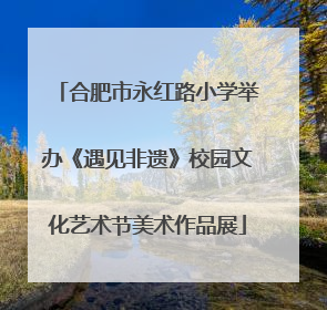 合肥市永红路小学举办《遇见非遗》校园文化艺术节美术作品展