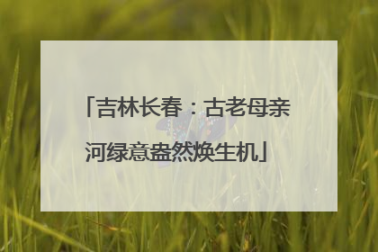 吉林长春：古老母亲河绿意盎然焕生机