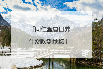同仁堂夏日养生潮吹到地坛