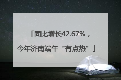 同比增长42.67%，今年济南端午“有点热”
