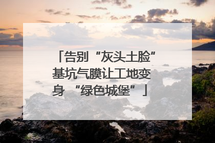 告别“灰头土脸” 基坑气膜让工地变身 “绿色城堡”