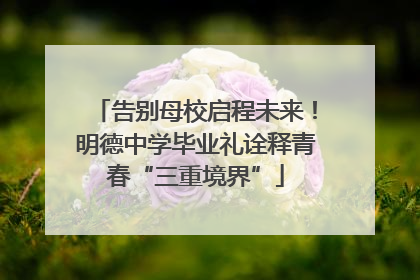 告别母校启程未来！明德中学毕业礼诠释青春“三重境界”