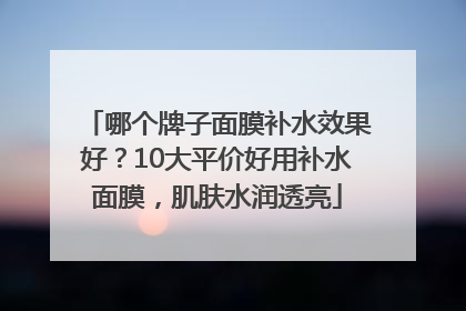 哪个牌子面膜补水效果好？10大平价好用补水面膜，肌肤水润透亮