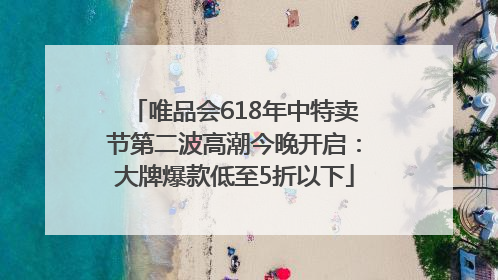 唯品会618年中特卖节第二波高潮今晚开启：大牌爆款低至5折以下