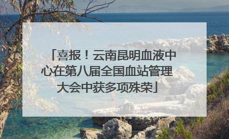 喜报！云南昆明血液中心在第八届全国血站管理大会中获多项殊荣