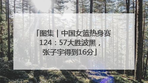 图集｜中国女篮热身赛124：57大胜波黑，张子宇得到16分