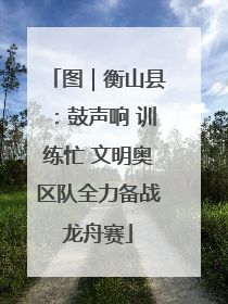 图｜衡山县：鼓声响 训练忙 文明奥区队全力备战龙舟赛