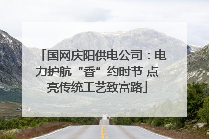 国网庆阳供电公司：电力护航“香”约时节 点亮传统工艺致富路