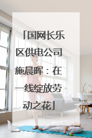 国网长乐区供电公司施晨晖：在一线绽放劳动之花
