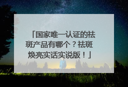 国家唯一认证的祛斑产品有哪个？祛斑焕亮实话实说版！