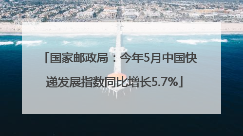 国家邮政局：今年5月中国快递发展指数同比增长5.7%