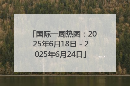 国际一周热图：2025年6月18日－2025年6月24日
