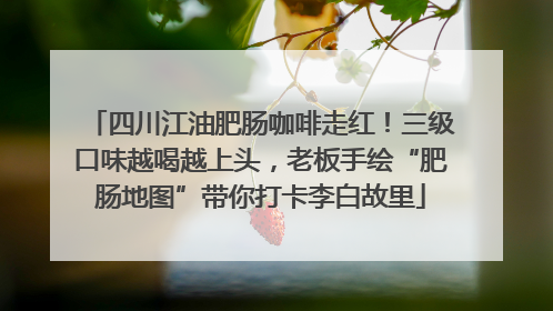四川江油肥肠咖啡走红！三级口味越喝越上头，老板手绘“肥肠地图”带你打卡李白故里