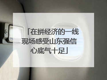 在拼经济的一线现场感受山东强信心底气十足