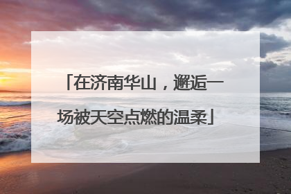 在济南华山，邂逅一场被天空点燃的温柔