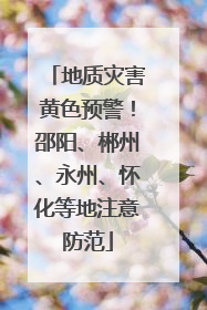 地质灾害黄色预警！邵阳、郴州、永州、怀化等地注意防范