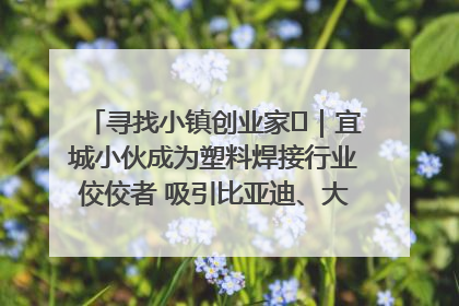 寻找小镇创业家㉞｜宜城小伙成为塑料焊接行业佼佼者 吸引比亚迪、大众等多家名企合作